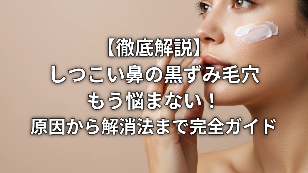 【徹底解説】しつこい鼻の黒ずみ毛穴、もう悩まない！原因から解消法まで完全ガイド