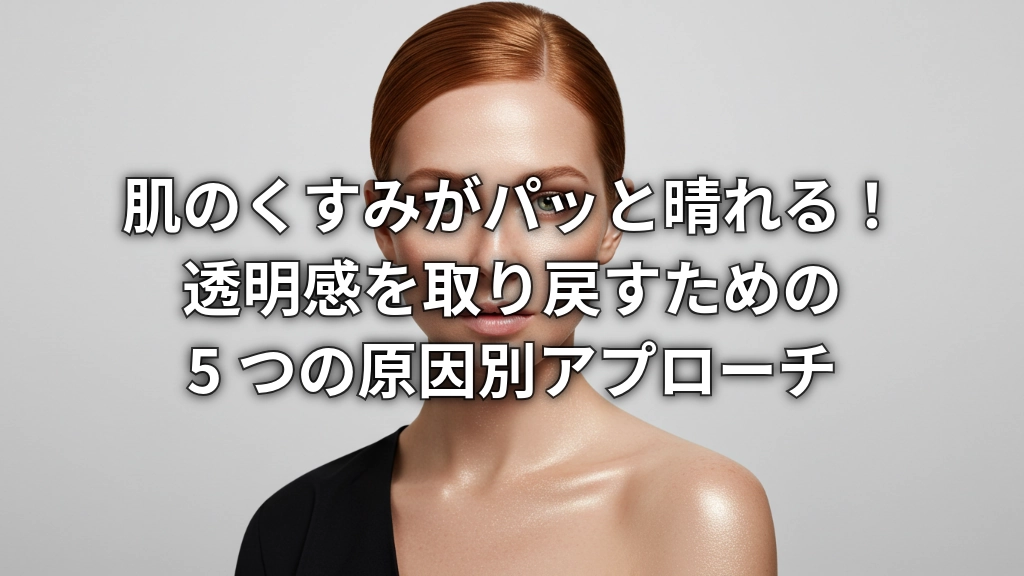肌のくすみがパッと晴れる！透明感を取り戻すための5つの原因別アプローチ
